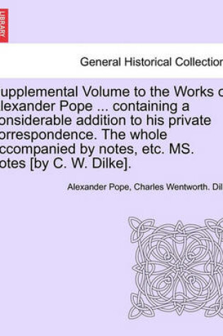 Cover of Supplemental Volume to the Works of Alexander Pope ... Containing a Considerable Addition to His Private Correspondence. the Whole Accompanied by Notes, Etc. Ms. Notes [By C. W. Dilke].