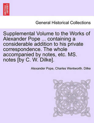 Book cover for Supplemental Volume to the Works of Alexander Pope ... Containing a Considerable Addition to His Private Correspondence. the Whole Accompanied by Notes, Etc. Ms. Notes [By C. W. Dilke].