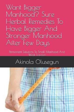 Cover of Want Bigger Manhood? Sure Herbal Remedies To Have Bigger And Stronger Manhood After Few Days