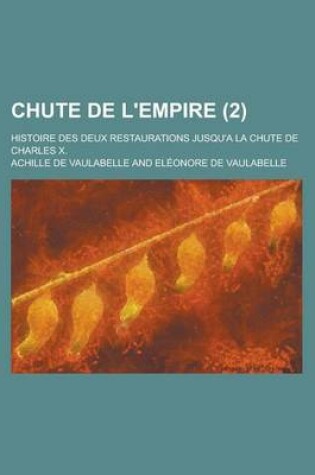 Cover of Chute de L'Empire (2); Histoire Des Deux Restaurations Jusqu'a La Chute de Charles X.