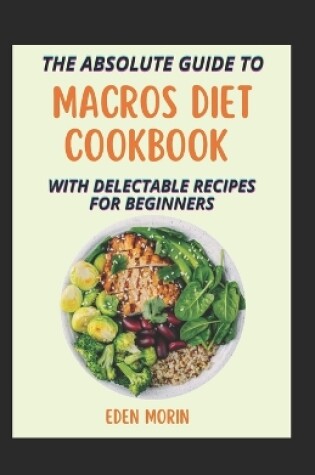 Cover of An Absolute Guide To Macros Diet Cookbook With Delectable Recipes For Beginners