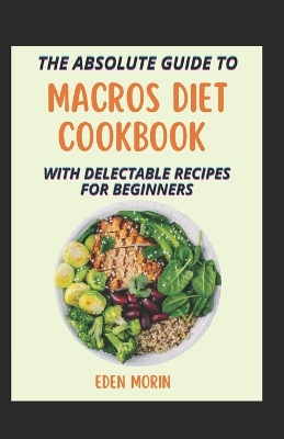 Book cover for An Absolute Guide To Macros Diet Cookbook With Delectable Recipes For Beginners