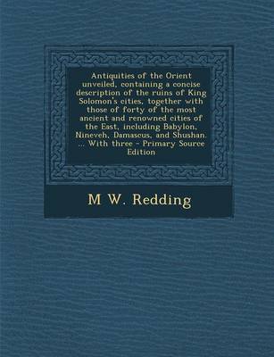Book cover for Antiquities of the Orient Unveiled, Containing a Concise Description of the Ruins of King Solomon's Cities, Together with Those of Forty of the Most Ancient and Renowned Cities of the East, Including Babylon, Nineveh, Damascus, and Shushan. ... with Three