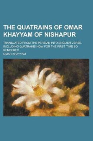 Cover of The Quatrains of Omar Khayyam of Nishapur; Translated from the Persian Into English Verse, Including Quatrains Now for the First Time So Rendered