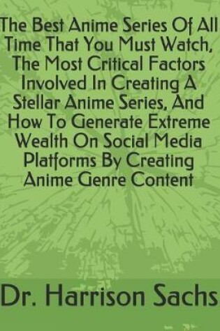 Cover of The Best Anime Series Of All Time That You Must Watch, The Most Critical Factors Involved In Creating A Stellar Anime Series, And How To Generate Extreme Wealth On Social Media Platforms By Creating Anime Genre Content