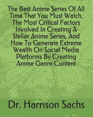 Book cover for The Best Anime Series Of All Time That You Must Watch, The Most Critical Factors Involved In Creating A Stellar Anime Series, And How To Generate Extreme Wealth On Social Media Platforms By Creating Anime Genre Content