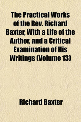 Book cover for The Practical Works of the REV. Richard Baxter, with a Life of the Author, and a Critical Examination of His Writings (Volume 13)