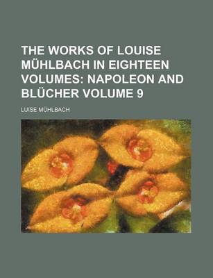 Book cover for The Works of Louise Muhlbach in Eighteen Volumes Volume 9; Napoleon and Blucher