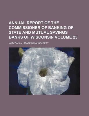 Book cover for Annual Report of the Commissioner of Banking of State and Mutual Savings Banks of Wisconsin Volume 25