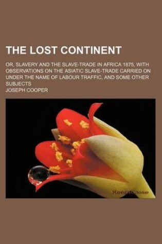 Cover of The Lost Continent; Or, Slavery and the Slave-Trade in Africa 1875, with Observations on the Asiatic Slave-Trade Carried on Under the Name of Labour Traffic, and Some Other Subjects