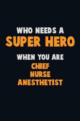 Cover of Who Need A SUPER HERO, When You Are Chief Nurse anesthetist