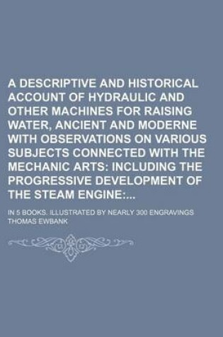 Cover of A Descriptive and Historical Account of Hydraulic and Other Machines for Raising Water, Ancient and Moderne with Observations on Various Subjects Connected with the Mechanic Arts; In 5 Books. Illustrated by Nearly 300 Engravings