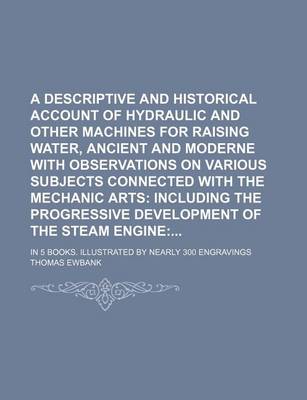 Book cover for A Descriptive and Historical Account of Hydraulic and Other Machines for Raising Water, Ancient and Moderne with Observations on Various Subjects Connected with the Mechanic Arts; In 5 Books. Illustrated by Nearly 300 Engravings