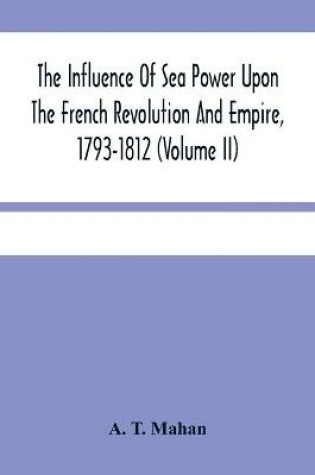 Cover of The Influence Of Sea Power Upon The French Revolution And Empire, 1793-1812 (Volume II)