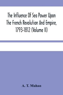 Book cover for The Influence Of Sea Power Upon The French Revolution And Empire, 1793-1812 (Volume II)