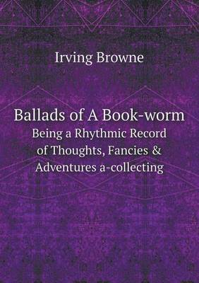 Book cover for Ballads of A Book-worm Being a Rhythmic Record of Thoughts, Fancies & Adventures a-collecting