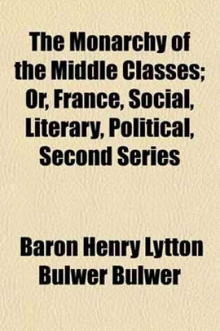 Cover of The Monarchy of the Middle Classes; Or, France, Social, Literary, Political, Second Series