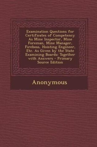 Cover of Examination Questions for Certificates of Competency as Mine Inspector, Mine Foreman, Mine Manager, Fireboss, Hoisting Engineer, Etc. as Given by the State Examining Boards