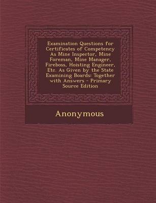 Book cover for Examination Questions for Certificates of Competency as Mine Inspector, Mine Foreman, Mine Manager, Fireboss, Hoisting Engineer, Etc. as Given by the State Examining Boards