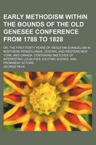 Cover of Early Methodism Within the Bounds of the Old Genesee Conference from 1788 to 1828; Or, the First Forty Years of Wesleyan Evangelism in Northern Pennsylvania, Central and Western New York, and Canada. Containing Sketches of Interesting Localities, Exciting