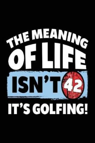 Cover of The Meaning Of Life Isn't 42 It's Golfing
