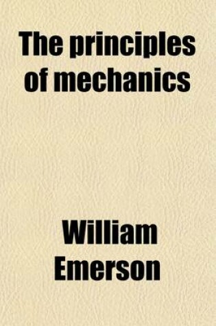 Cover of The Principles of Mechanics; Explaining and Demonstrating the General Laws of Motion, the Laws of Gravity, Motion of Descending Bodies, Projectiles, Mechanic Powers