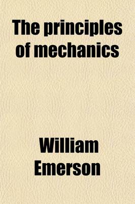 Book cover for The Principles of Mechanics; Explaining and Demonstrating the General Laws of Motion, the Laws of Gravity, Motion of Descending Bodies, Projectiles, Mechanic Powers