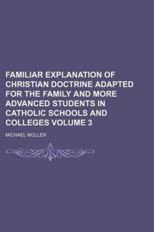 Cover of Familiar Explanation of Christian Doctrine Adapted for the Family and More Advanced Students in Catholic Schools and Colleges Volume 3