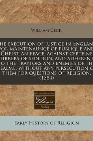 Cover of The Execution of Iustice in England for Maintenaunce of Publique and Christian Peace, Against Certeine Stirrers of Sedition, and Adherents to the Traytors and Enemies of the Realme, Without Any Persecution of Them for Questions of Religion. (1584)