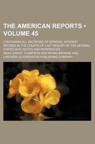 Cover of The American Reports (Volume 45); Containing All Decisions of General Interest Decided in the Courts of Last Resort of the Several States with Notes and References