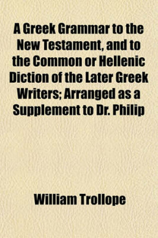 Cover of A Greek Grammar to the New Testament, and to the Common or Hellenic Diction of the Later Greek Writers; Arranged as a Supplement to Dr. Philip