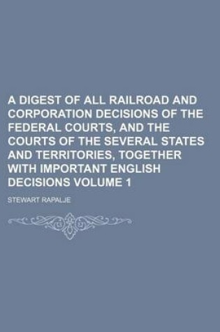 Cover of A Digest of All Railroad and Corporation Decisions of the Federal Courts, and the Courts of the Several States and Territories, Together with Important English Decisions Volume 1