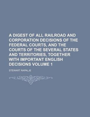 Book cover for A Digest of All Railroad and Corporation Decisions of the Federal Courts, and the Courts of the Several States and Territories, Together with Important English Decisions Volume 1