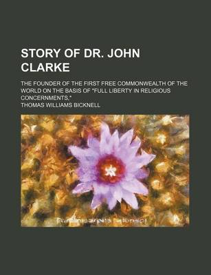 Book cover for Story of Dr. John Clarke; The Founder of the First Free Commonwealth of the World on the Basis of "Full Liberty in Religious Concernments,"