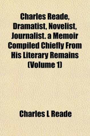 Cover of Charles Reade, Dramatist, Novelist, Journalist. a Memoir Compiled Chiefly from His Literary Remains (Volume 1)