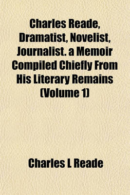 Book cover for Charles Reade, Dramatist, Novelist, Journalist. a Memoir Compiled Chiefly from His Literary Remains (Volume 1)