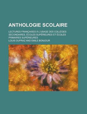 Book cover for Anthologie Scolaire; Lectures Francaises A L'Usage Des Colleges Secondaires, Ecoles Superieures Et Ecoles Primaires Superieures