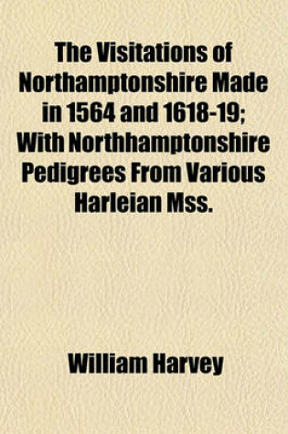 Cover of The Visitations of Northamptonshire Made in 1564 and 1618-19; With Northhamptonshire Pedigrees from Various Harleian Mss.