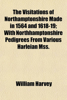 Book cover for The Visitations of Northamptonshire Made in 1564 and 1618-19; With Northhamptonshire Pedigrees from Various Harleian Mss.