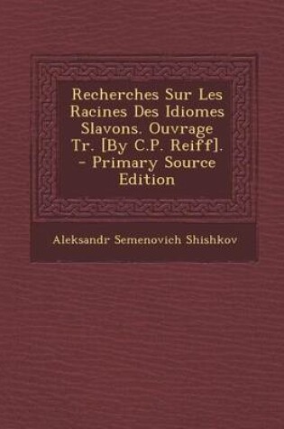 Cover of Recherches Sur Les Racines Des Idiomes Slavons. Ouvrage Tr. [By C.P. Reiff]. - Primary Source Edition