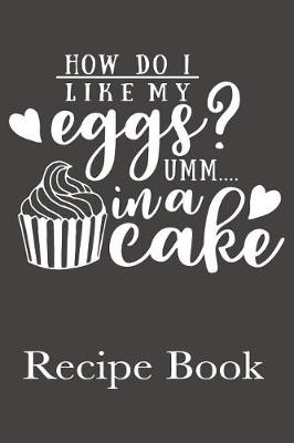 Book cover for How Do I Like My Eggs? Umm...In A Cake Recipe Book