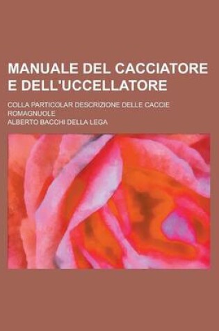 Cover of Manuale del Cacciatore E Dell'uccellatore; Colla Particolar Descrizione Delle Caccie Romagnuole