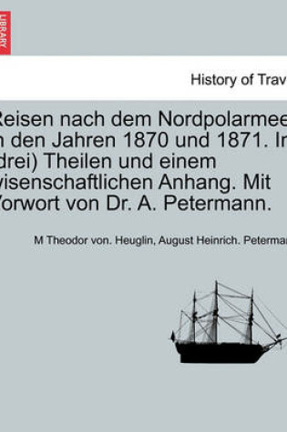 Cover of Reisen Nach Dem Nordpolarmeer in Den Jahren 1870 Und 1871. in (Drei) Theilen Und Einem Wisenschaftlichen Anhang. Mit Vorwort Von Dr. A. Petermann. Dritter Theil