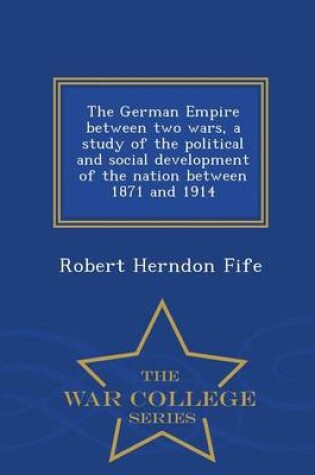 Cover of The German Empire Between Two Wars, a Study of the Political and Social Development of the Nation Between 1871 and 1914 - War College Series