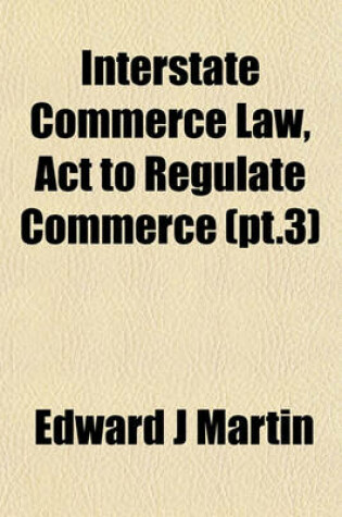 Cover of Interstate Commerce Law, ACT to Regulate Commerce (PT.3)