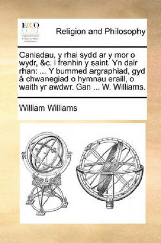 Cover of Caniadau, Y Rhai Sydd AR Y Mor O Wydr, &c. I Frenhin Y Saint. Yn Dair Rhan