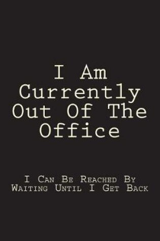 Cover of I Am Currently Out Of The Office - I Can Be Reached By Waiting Until I Get Back