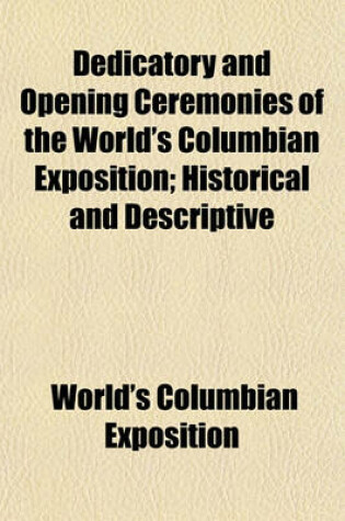 Cover of Dedicatory and Opening Ceremonies of the World's Columbian Exposition; Historical and Descriptive