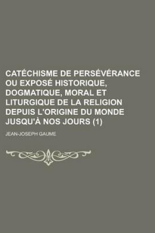 Cover of Catechisme de Perseverance Ou Expose Historique, Dogmatique, Moral Et Liturgique de La Religion Depuis L'Origine Du Monde Jusqu'a Nos Jours (1)