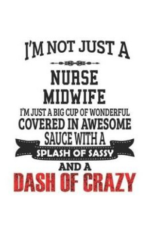 Cover of I'm Not Just A Nurse Midwife I'm Just A Big Cup Of Wonderful Covered In Awesome Sauce With A Splash Of Sassy And A Dash Of Crazy